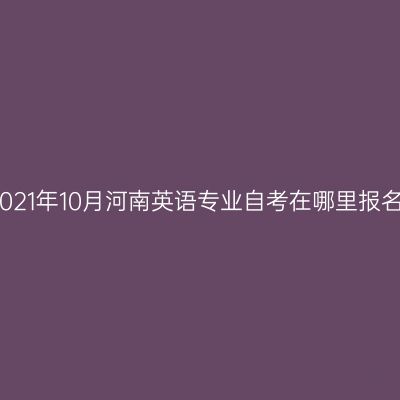 2021年10月河南英语专业自考在哪里报名