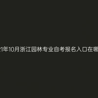 2021年10月浙江园林专业自考报名入口在哪里