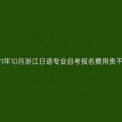2021年10月浙江日语专业自考报名费用贵不贵