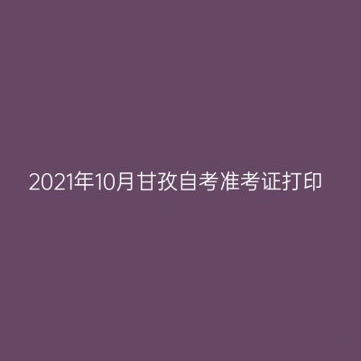 2021年10月甘孜自考准考证打印
