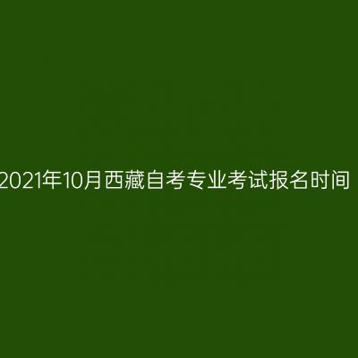 2021年10月西藏自考专业考试报名时间
