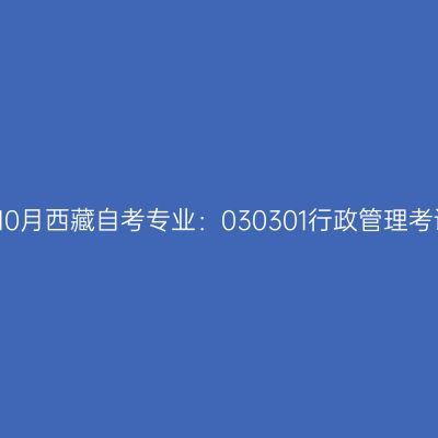 2021年10月西藏自考专业：030301行政管理考试安排