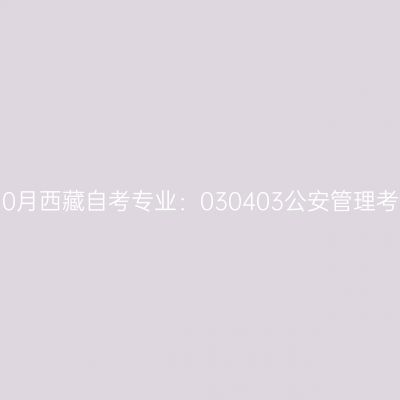 2021年10月西藏自考专业：030403公安管理考试安排