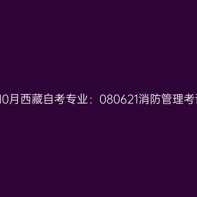 2021年10月西藏自考专业：080621消防管理考试安排