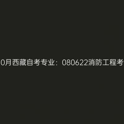 2021年10月西藏自考专业：080622消防工程考试安排