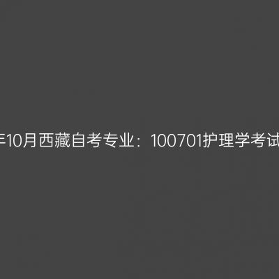 2021年10月西藏自考专业：100701护理学考试安排