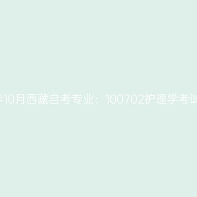 2021年10月西藏自考专业：100702护理学考试安排