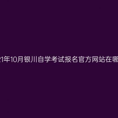 2021年10月银川自学考试报名官方网站在哪里