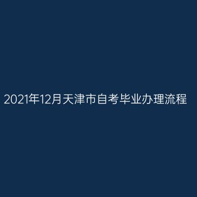 2021年12月天津市自考毕业办理流程