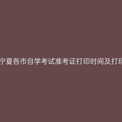 2021年4月宁夏各市自学考试准考证打印时间及打印入口汇总