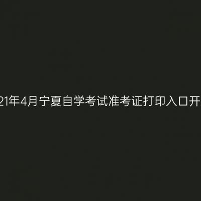 2021年4月宁夏自学考试准考证打印入口开通