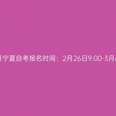 2021年4月宁夏自考报名时间：2月26日9:00-3月6日17:00