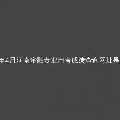 2021年4月河南金融专业自考成绩查询网址是什么
