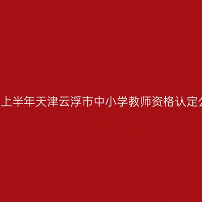 2021上半年天津云浮市中小学教师资格认定公告