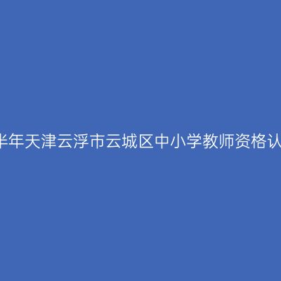 2021上半年天津云浮市云城区中小学教师资格认定公告