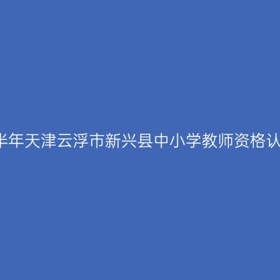 2021上半年天津云浮市新兴县中小学教师资格认定公告