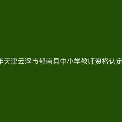 2021上半年天津云浮市郁南县中小学教师资格认定工作公告