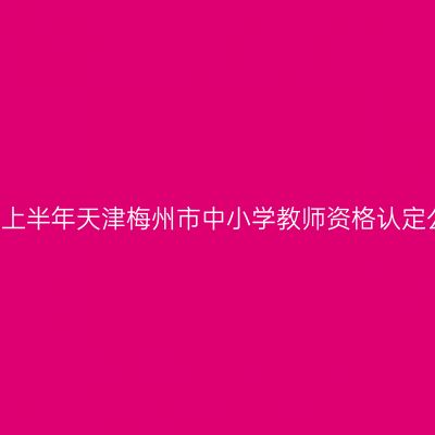 2021上半年天津梅州市中小学教师资格认定公告