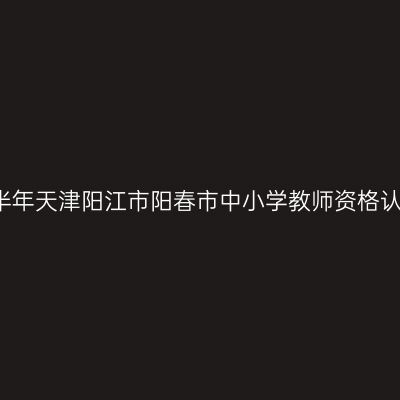 2021上半年天津阳江市阳春市中小学教师资格认定公告
