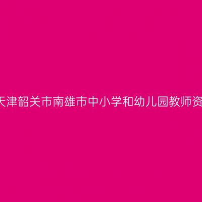 2021上半年天津韶关市南雄市中小学和幼儿园教师资格认定公告