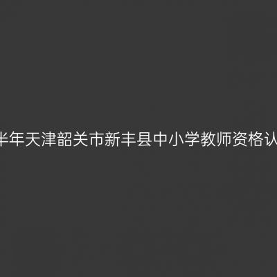 2021上半年天津韶关市新丰县中小学教师资格认定通知