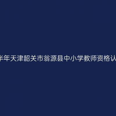 2021上半年天津韶关市翁源县中小学教师资格认定公告