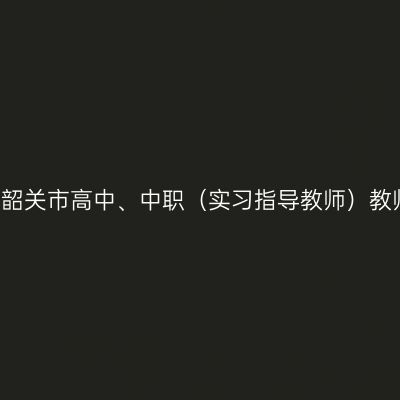 2021上半年天津韶关市高中、中职（实习指导教师）教师资格认定公告