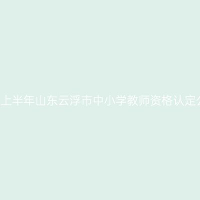 2021上半年山东云浮市中小学教师资格认定公告
