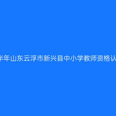 2021上半年山东云浮市新兴县中小学教师资格认定公告