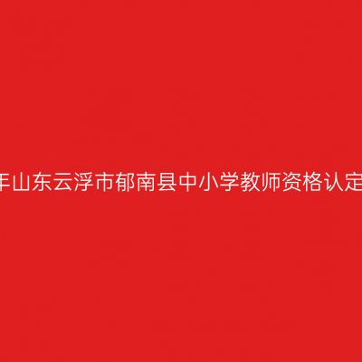 2021上半年山东云浮市郁南县中小学教师资格认定工作公告