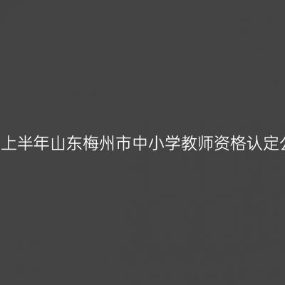 2021上半年山东梅州市中小学教师资格认定公告