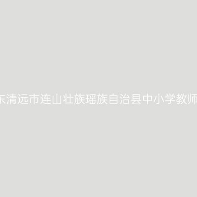 2021上半年山东清远市连山壮族瑶族自治县中小学教师资格认定公告