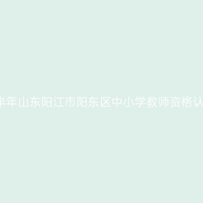 2021上半年山东阳江市阳东区中小学教师资格认定公告