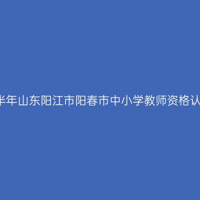 2021上半年山东阳江市阳春市中小学教师资格认定公告