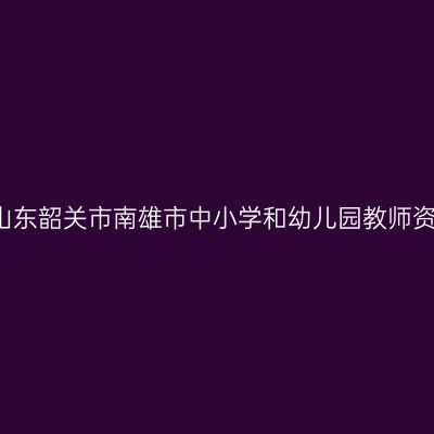 2021上半年山东韶关市南雄市中小学和幼儿园教师资格认定公告