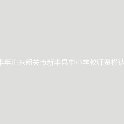 2021上半年山东韶关市新丰县中小学教师资格认定通知