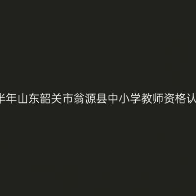 2021上半年山东韶关市翁源县中小学教师资格认定公告