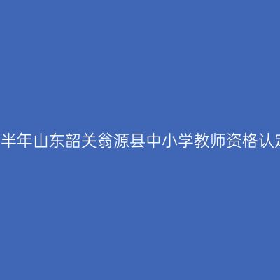 2021上半年山东韶关翁源县中小学教师资格认定公告
