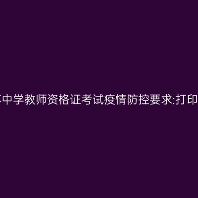 2021上半年江苏中学教师资格证考试疫情防控要求:打印《健康报告表》