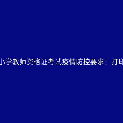2021上半年江苏小学教师资格证考试疫情防控要求：打印《健康报告表》