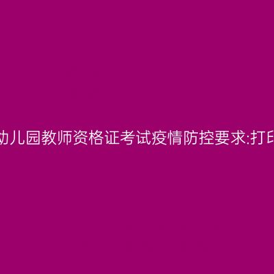 2021上半年江苏幼儿园教师资格证考试疫情防控要求:打印《健康报告表》