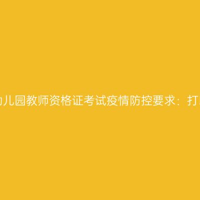 2021上半年江苏幼儿园教师资格证考试疫情防控要求：打印《健康报告表》