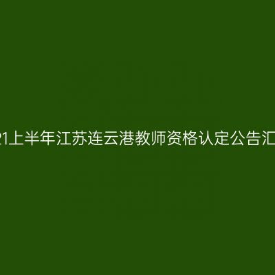 2021上半年江苏连云港教师资格认定公告汇总