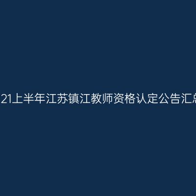 2021上半年江苏镇江教师资格认定公告汇总