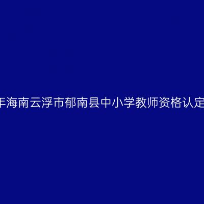 2021上半年海南云浮市郁南县中小学教师资格认定工作公告
