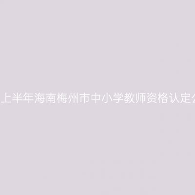 2021上半年海南梅州市中小学教师资格认定公告