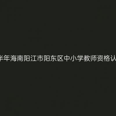 2021上半年海南阳江市阳东区中小学教师资格认定公告