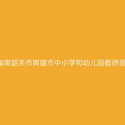 2021上半年海南韶关市南雄市中小学和幼儿园教师资格认定公告