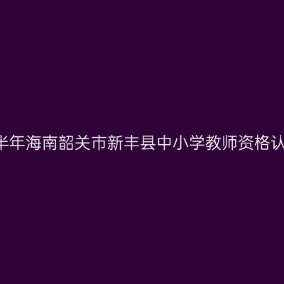 2021上半年海南韶关市新丰县中小学教师资格认定通知
