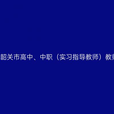 2021上半年海南韶关市高中、中职（实习指导教师）教师资格认定公告
